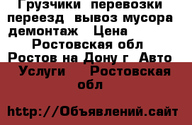 Грузчики, перевозки, переезд, вывоз мусора, демонтаж › Цена ­ 1 500 - Ростовская обл., Ростов-на-Дону г. Авто » Услуги   . Ростовская обл.